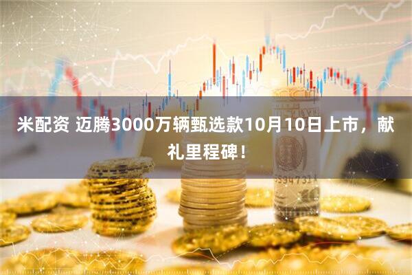 米配资 迈腾3000万辆甄选款10月10日上市，献礼里程碑！