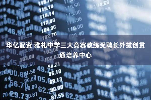 华亿配资 雅礼中学三大竞赛教练受聘长外拔创贯通培养中心