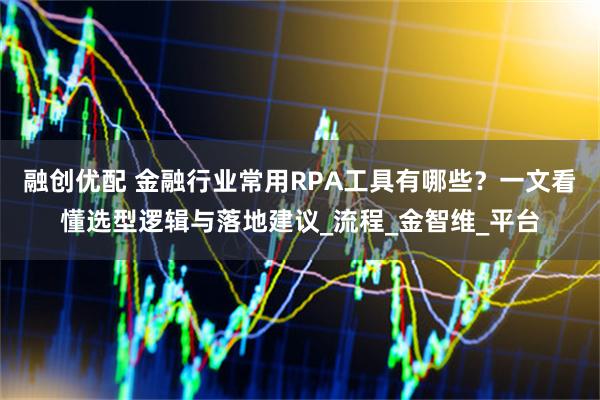 融创优配 金融行业常用RPA工具有哪些？一文看懂选型逻辑与落地建议_流程_金智维_平台