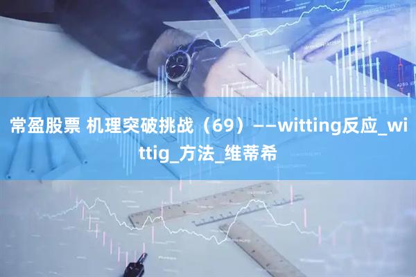 常盈股票 机理突破挑战（69）——witting反应_wittig_方法_维蒂希
