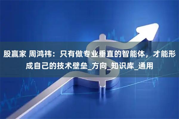 股赢家 周鸿祎：只有做专业垂直的智能体，才能形成自己的技术壁垒_方向_知识库_通用