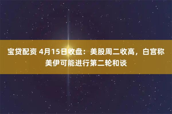 宝贷配资 4月15日收盘：美股周二收高，白宫称美伊可能进行第二轮和谈